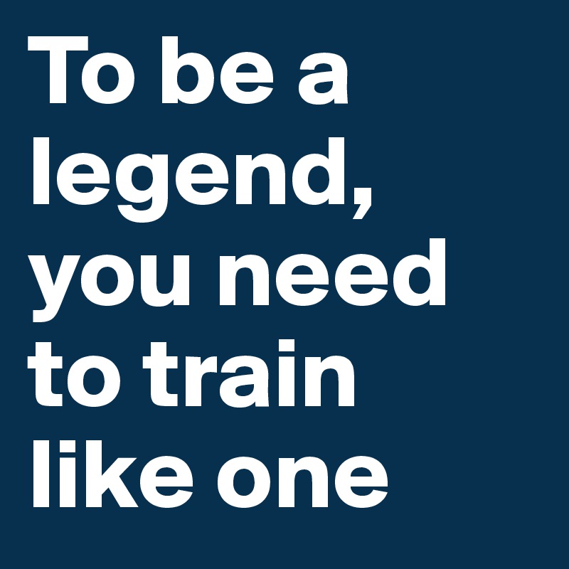 To be a legend, you need to train like one