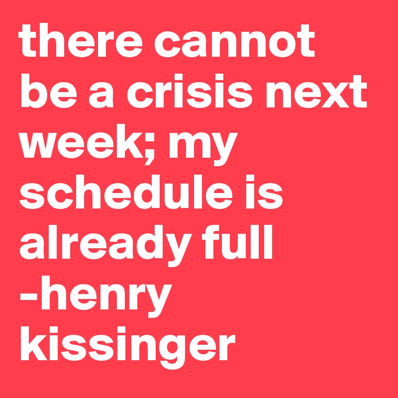 there cannot be a crisis next week; my schedule is already full
-henry kissinger