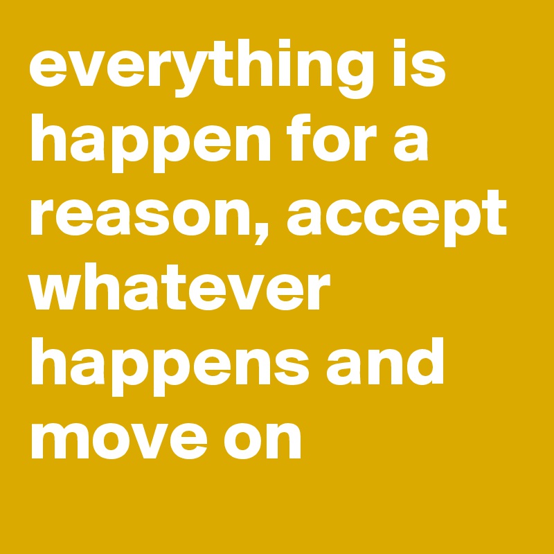 everything is happen for a reason, accept whatever happens and move on