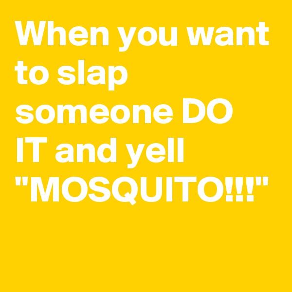 When you want to slap someone DO IT and yell "MOSQUITO!!!" 