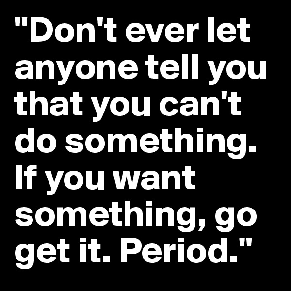 "Don't ever let anyone tell you that you can't do something. If you want something, go get it. Period." 