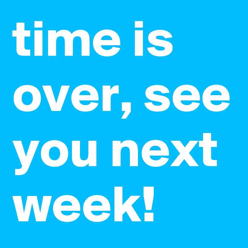 Time Is Over See You Next Week Post By Elidealista On Boldomatic