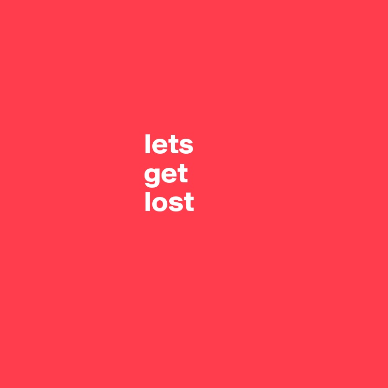     



                      lets
                      get
                      lost




