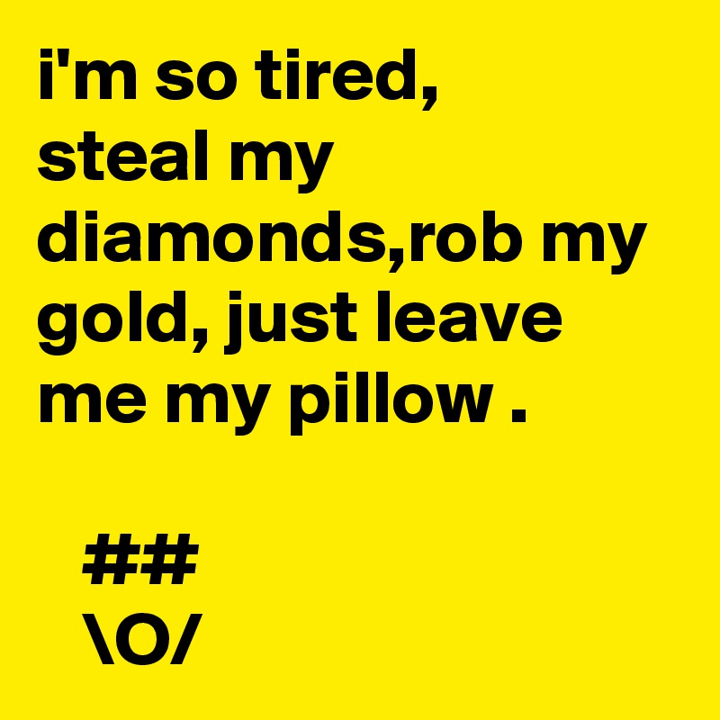 i'm so tired,
steal my diamonds,rob my gold, just leave me my pillow .

   ##
   \O/