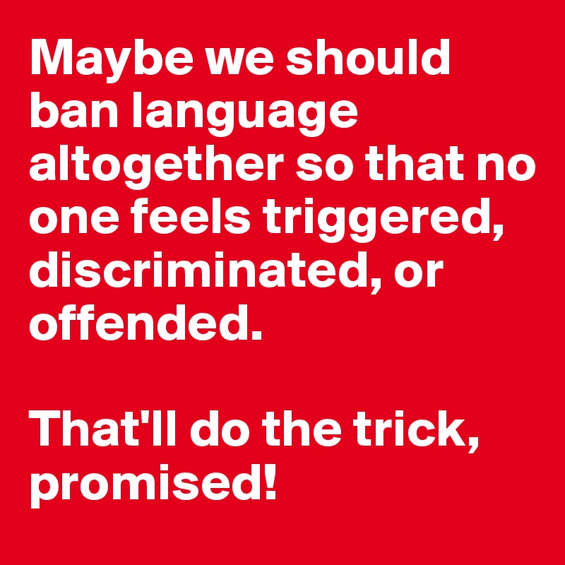 Maybe we should ban language altogether so that no one feels triggered, discriminated, or offended. 

That'll do the trick, promised! 
