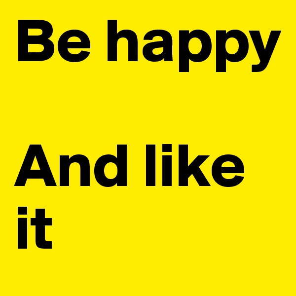 Be happy

And like it