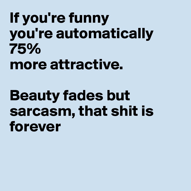 If you're funny
you're automatically 75% 
more attractive.

Beauty fades but sarcasm, that shit is forever


