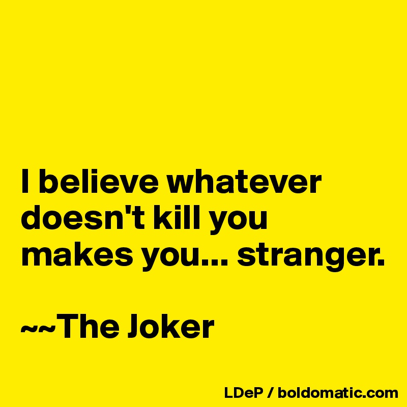 



I believe whatever doesn't kill you makes you... stranger.  

~~The Joker