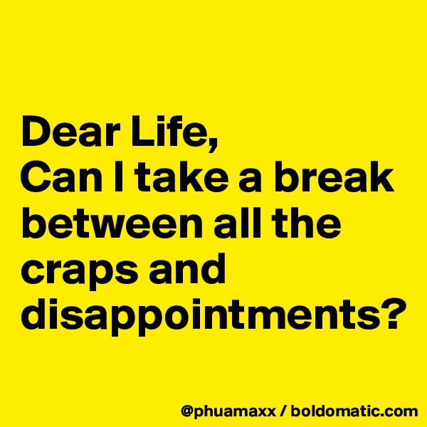 

Dear Life,
Can I take a break between all the craps and disappointments?
