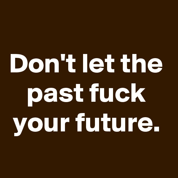 
Don't let the past fuck your future.
