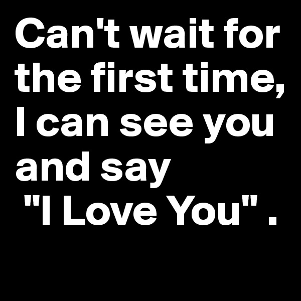 Can't wait for the first time, I can see you and say
 "I Love You" .
