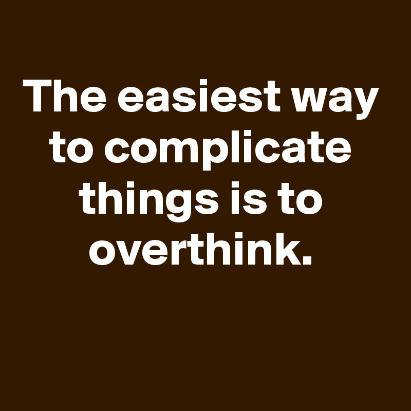 
The easiest way to complicate things is to overthink.

