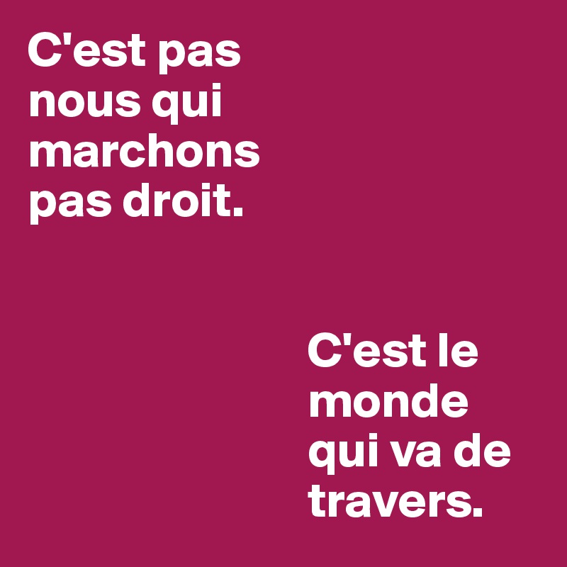 C'est pas 
nous qui 
marchons 
pas droit.


                            C'est le         
                            monde 
                            qui va de 
                            travers.