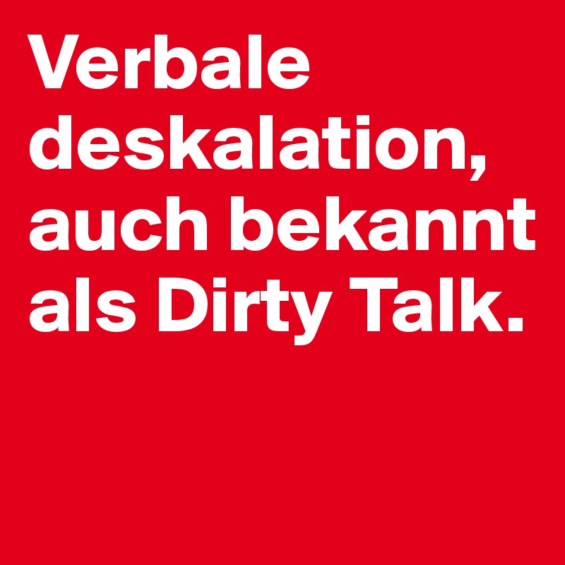 Verbale deskalation, auch bekannt als Dirty Talk.

