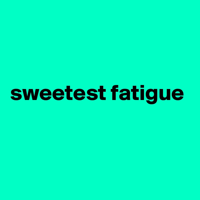 


sweetest fatigue


