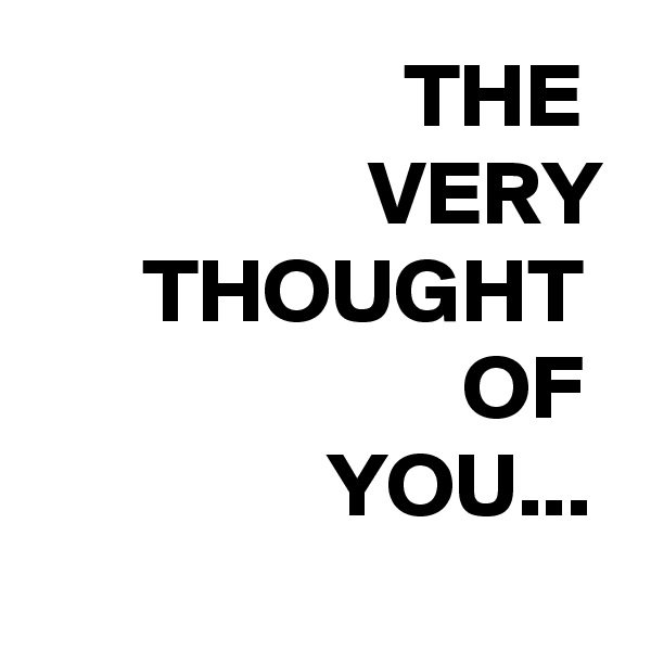 THE 
VERY
THOUGHT 
OF 
YOU... 
