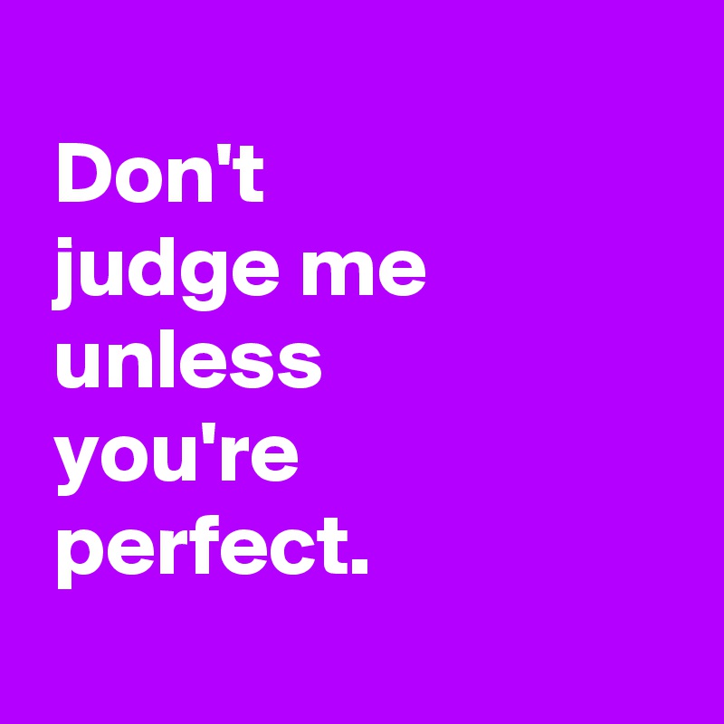 
 Don't
 judge me
 unless
 you're
 perfect.
