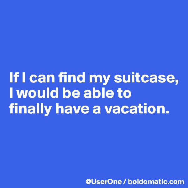 



If I can find my suitcase, I would be able to
finally have a vacation.


