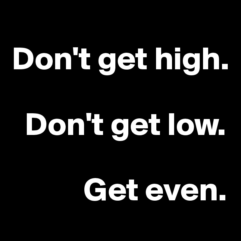
Don't get high.

  Don't get low.

           Get even.