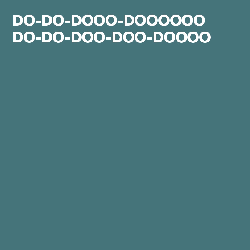 DO-DO-DOOO-DOOOOOO
DO-DO-DOO-DOO-DOOOO