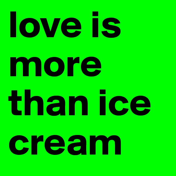 love is more than ice cream