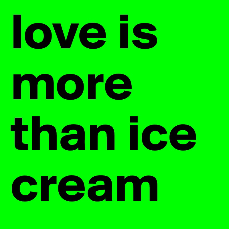 love is more than ice cream