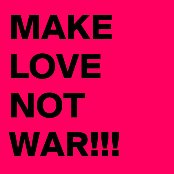 MAKE LOVE NOT WAR!!!