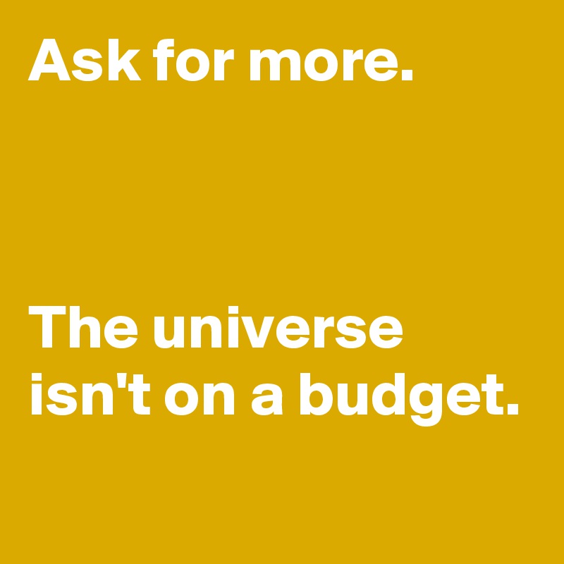 Ask for more. 



The universe isn't on a budget.
