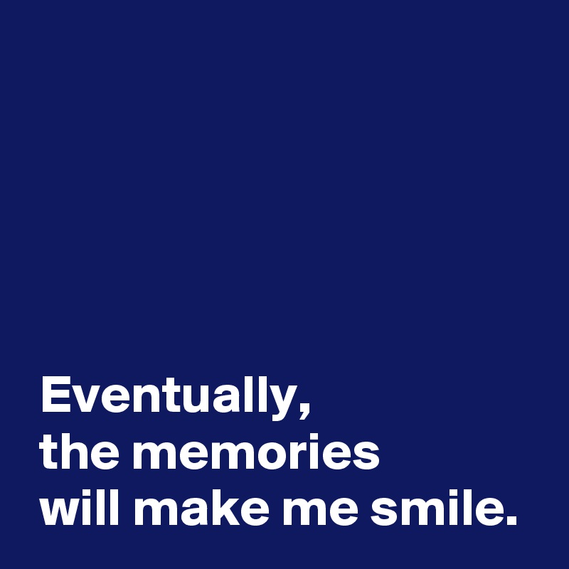 



 

 Eventually,
 the memories 
 will make me smile.