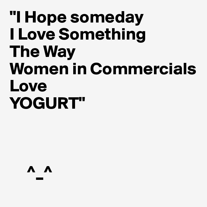 "I Hope someday
I Love Something
The Way
Women in Commercials
Love
YOGURT"



     ^_^ 