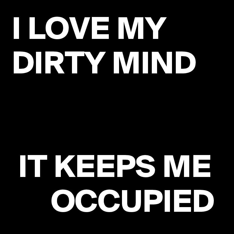 I LOVE MY DIRTY MIND


 IT KEEPS ME       OCCUPIED
