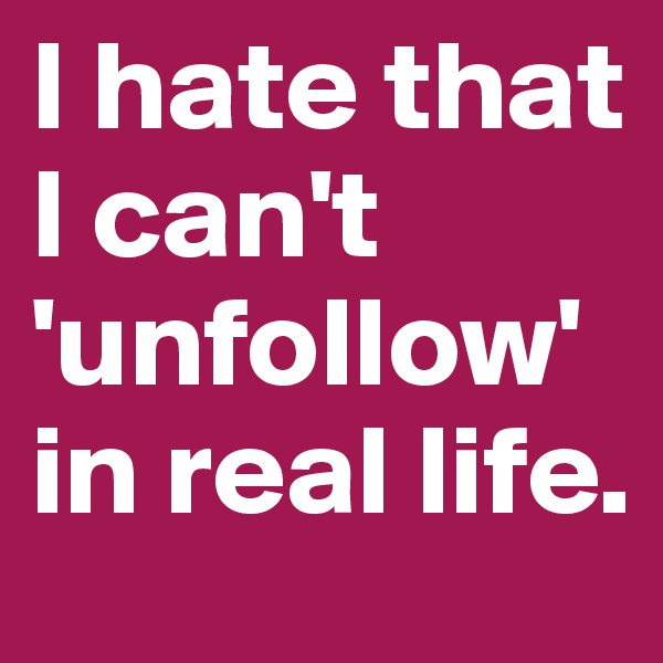 I hate that I can't 'unfollow' in real life.