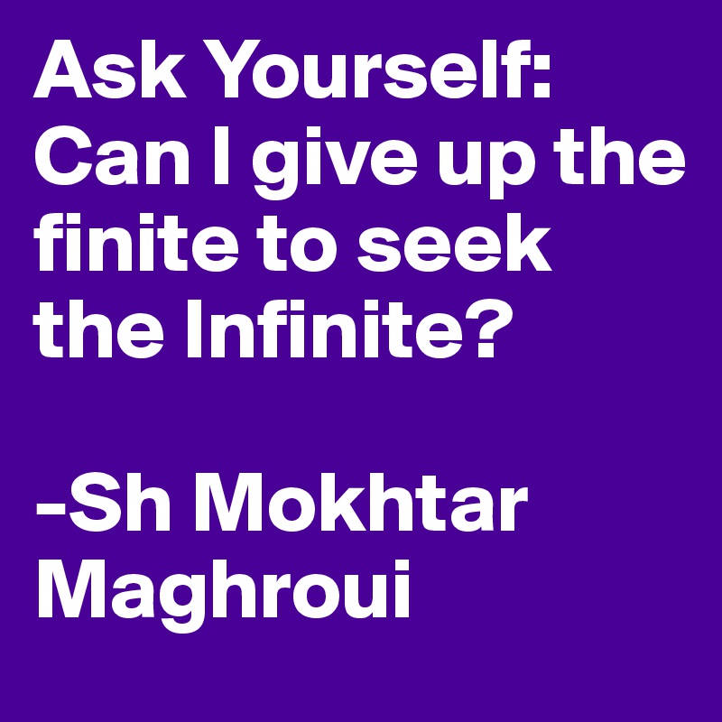 Ask Yourself: Can I give up the finite to seek the Infinite?

-Sh Mokhtar Maghroui 