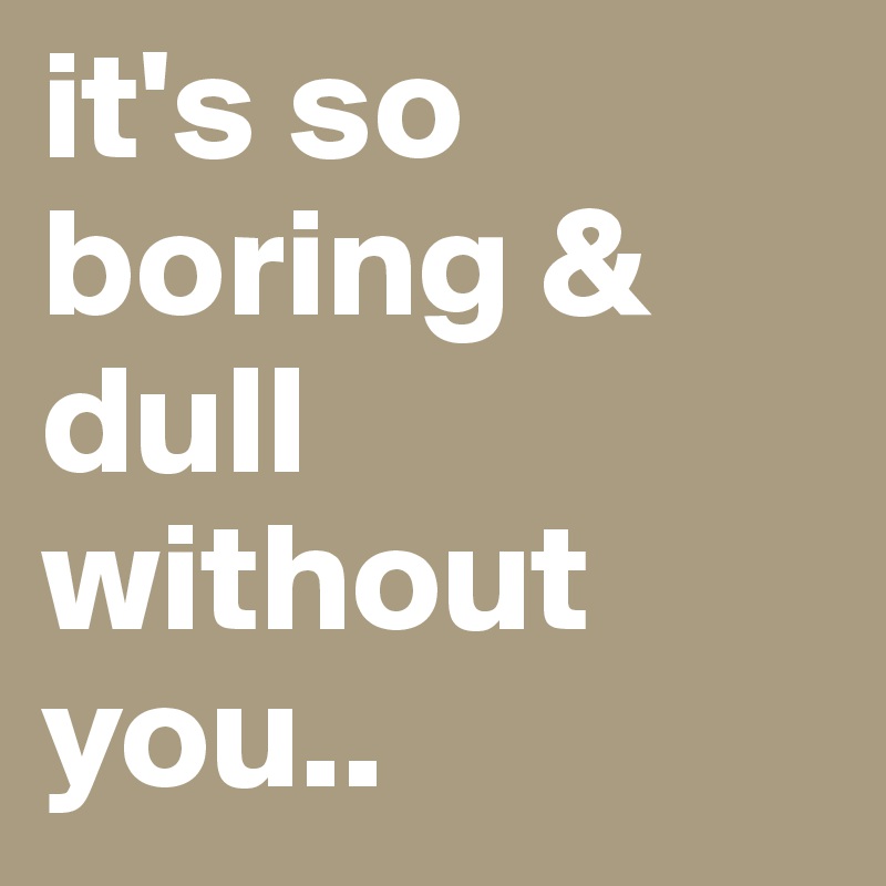 It S So Boring Dull Without You Post By Gilsbergolsson On Boldomatic