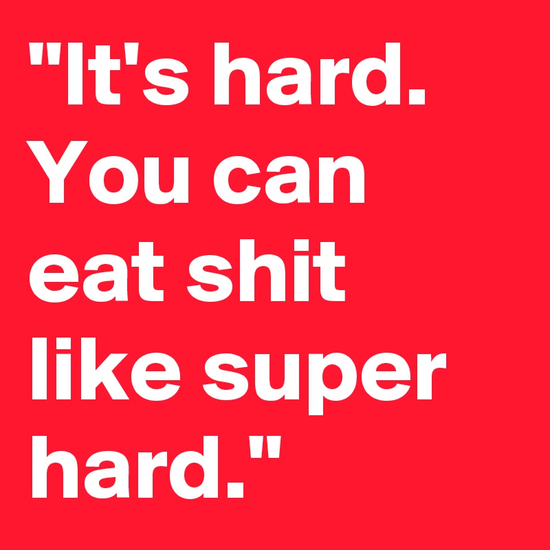 "It's hard. You can eat shit like super hard."