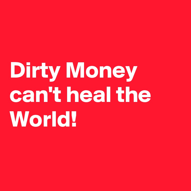 

Dirty Money can't heal the World!

