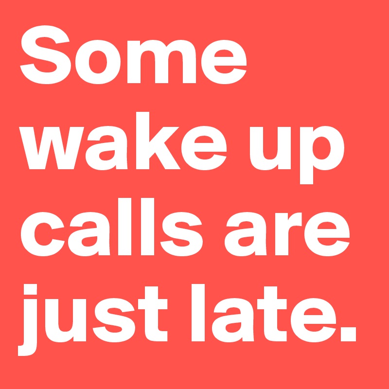 Some wake up calls are just late.
