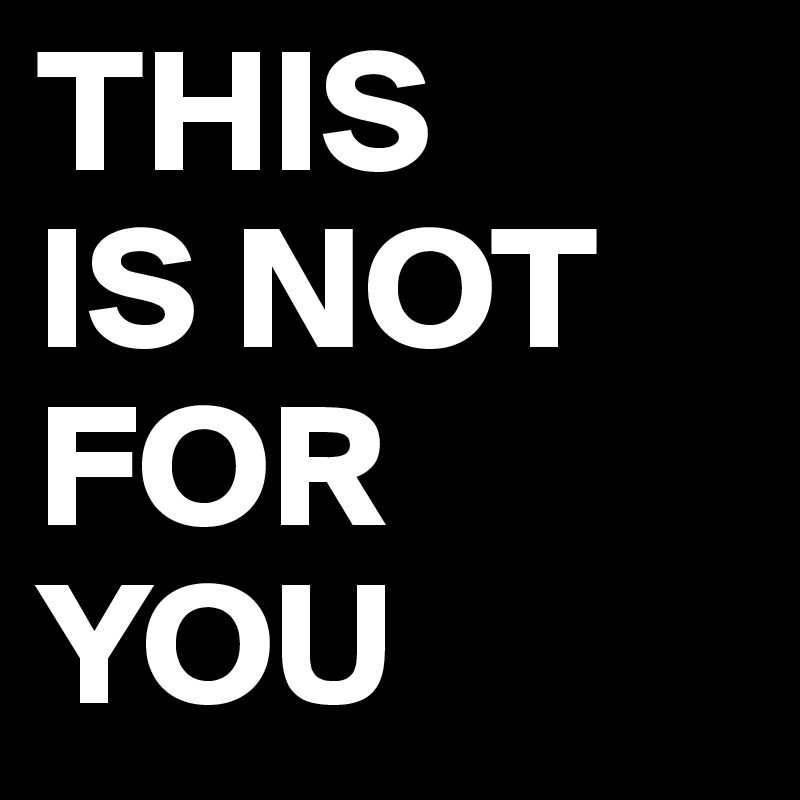 THIS 
IS NOT FOR YOU