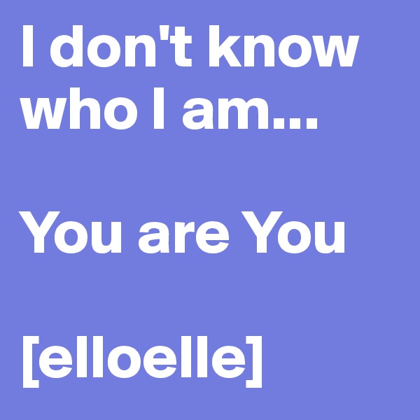 I don't know who I am...

You are You

[elloelle]