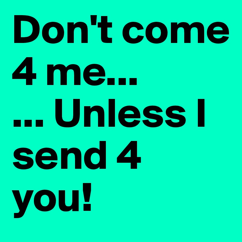 Don't come 4 me...
... Unless I send 4 you!