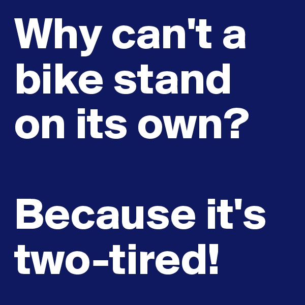 Why can't a bike stand on its own? 

Because it's two-tired! 