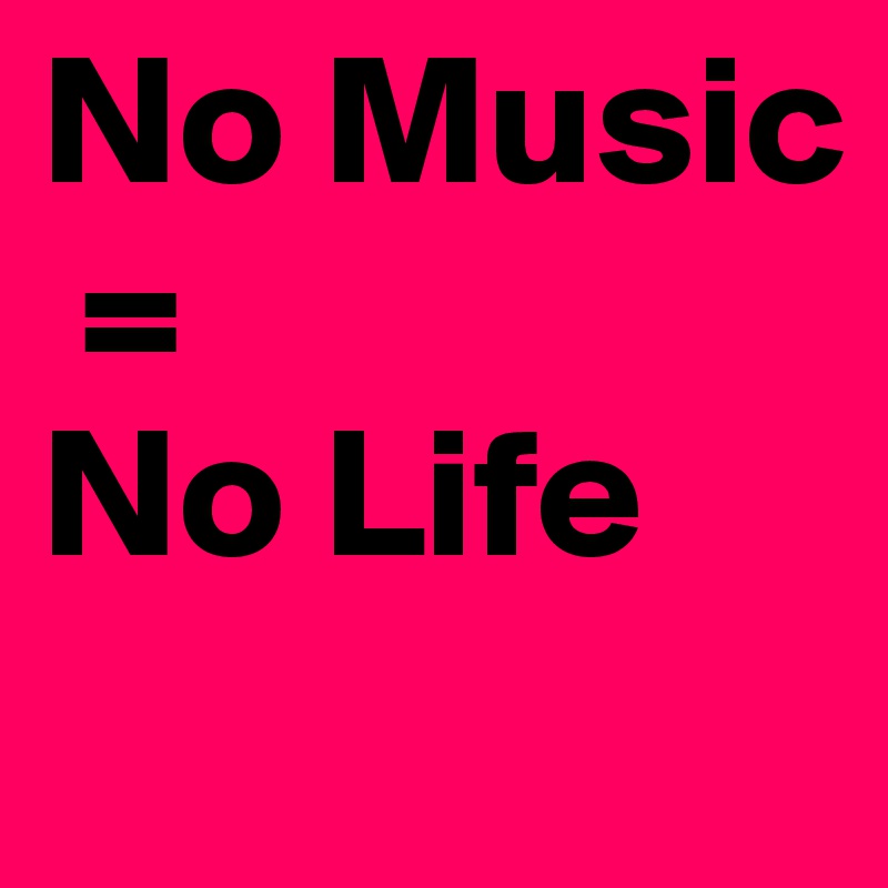 No Music
 = 
No Life
