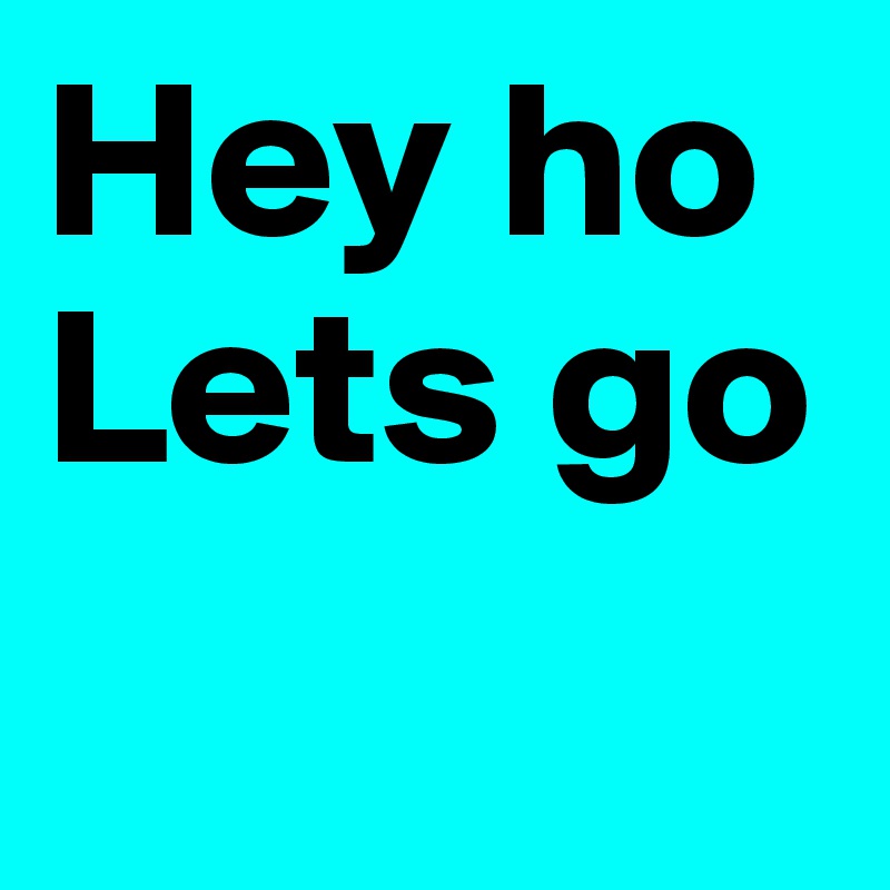 Hey ho
Lets go