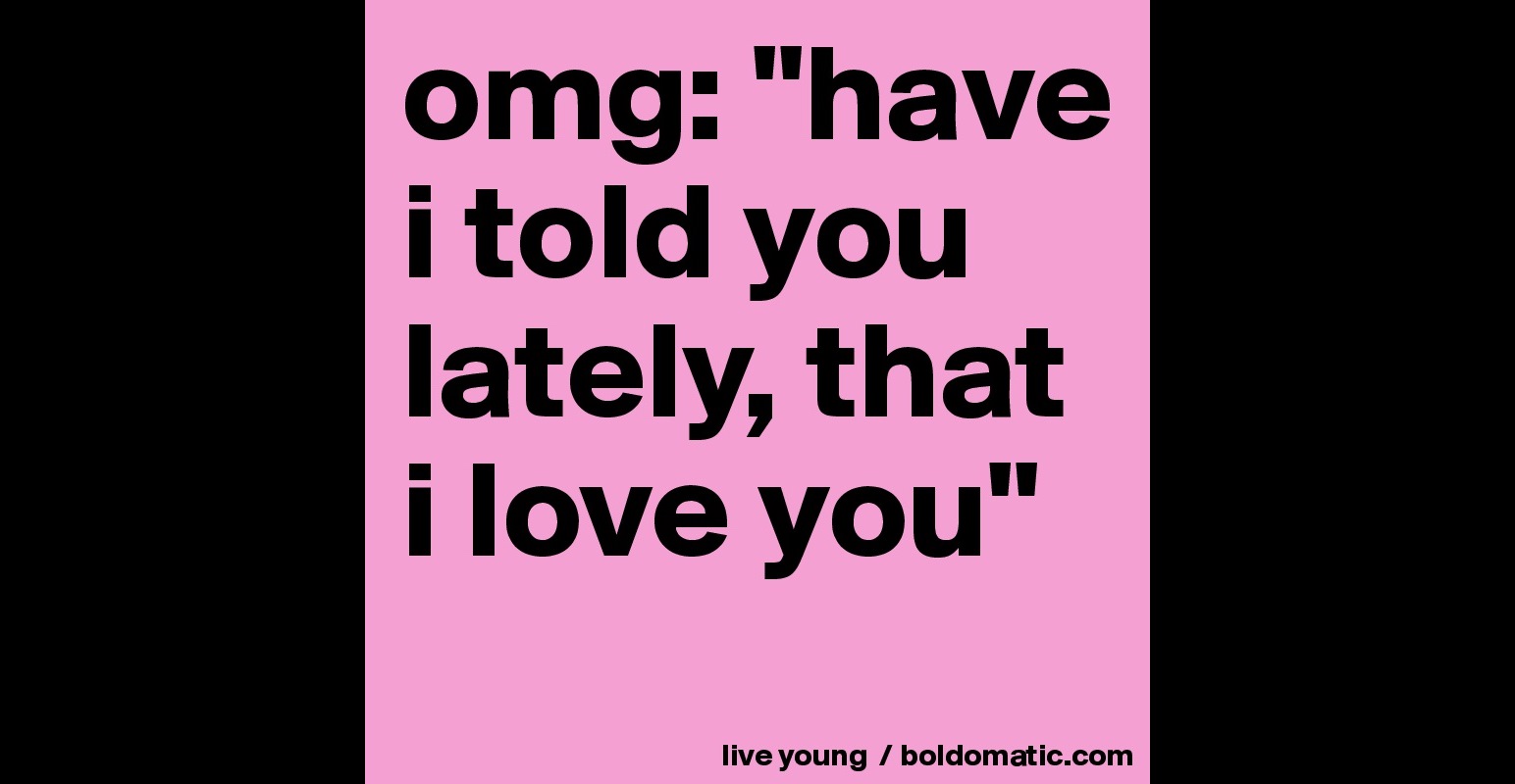 Omg Have I Told You Lately That I Love You Post By Shankarrkn On Boldomatic