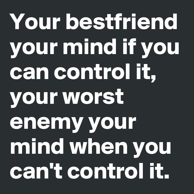 Your bestfriend your mind if you can control it, your worst enemy your mind when you can't control it.