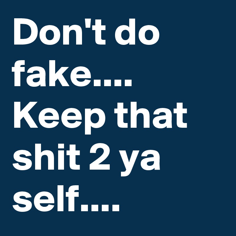 Don't do fake....
Keep that shit 2 ya self....