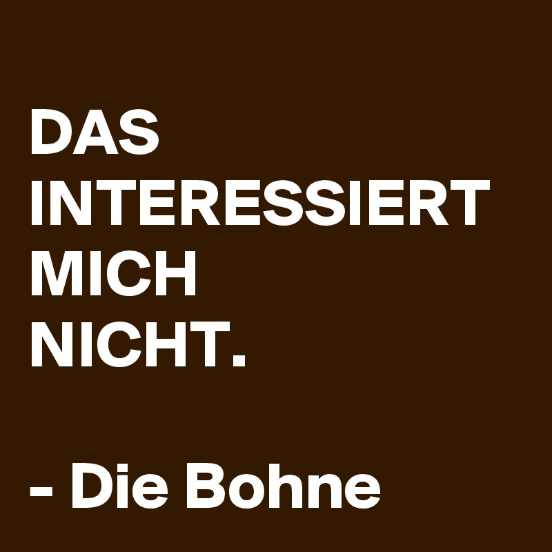 DAS INTERESSIERT MICH NICHT. Die Bohne Post by schnudelhupf on