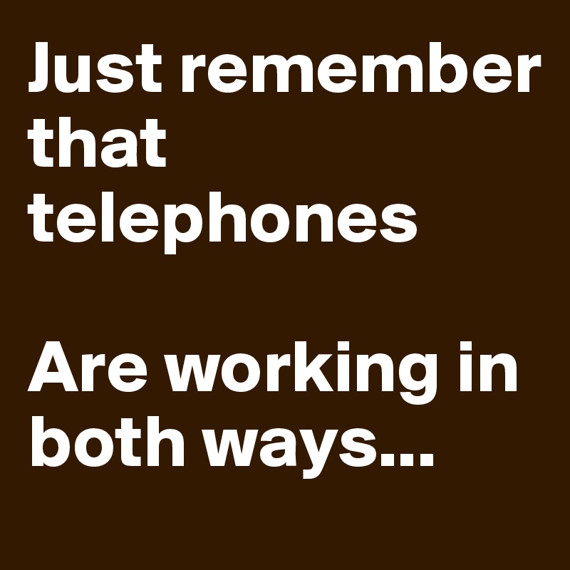 Just remember that telephones

Are working in both ways...