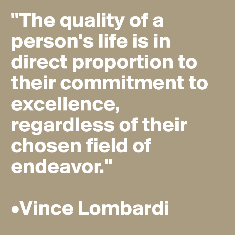 "The quality of a person's life is in direct proportion to their commitment to excellence, regardless of their chosen field of endeavor."

•Vince Lombardi