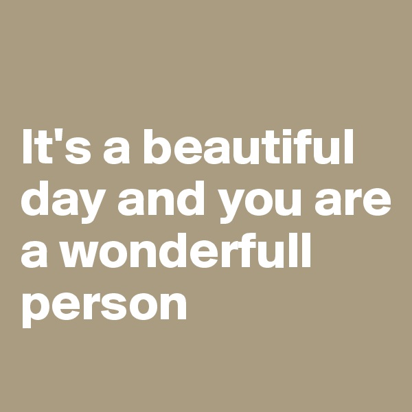 

It's a beautiful day and you are a wonderfull person
